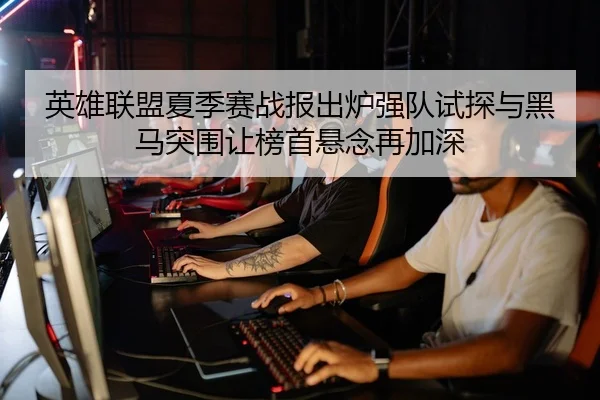 英雄联盟夏季赛战报出炉强队试探与黑马突围让榜首悬念再加深